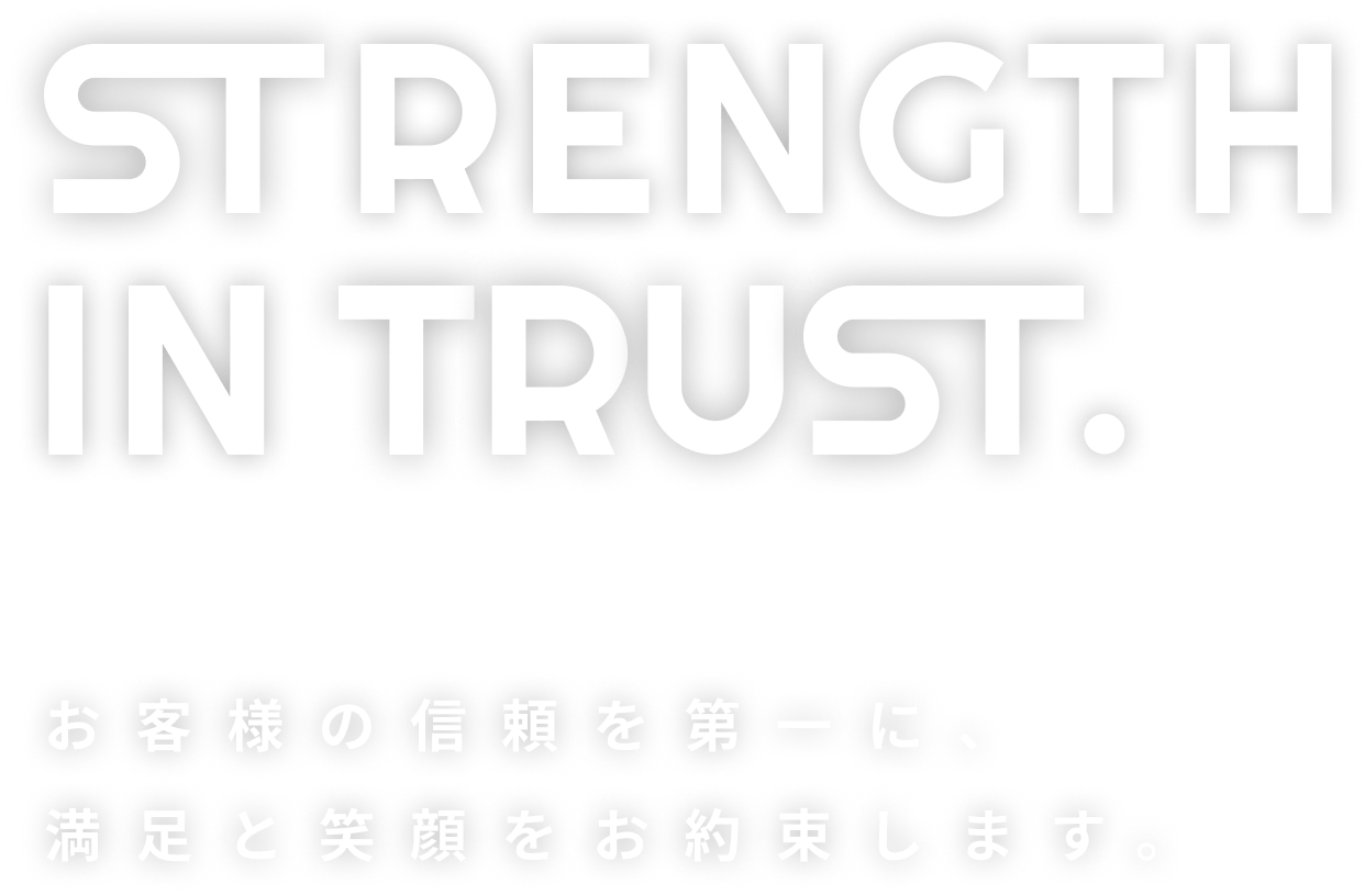 STRENGTH IN TRUST. お客様の信頼を第一に、満足と笑顔をお約束します。