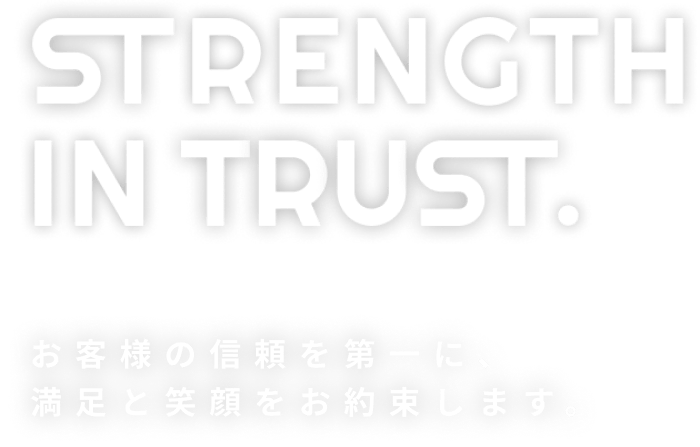 STRENGTH IN TRUST. お客様の信頼を第一に、満足と笑顔をお約束します。